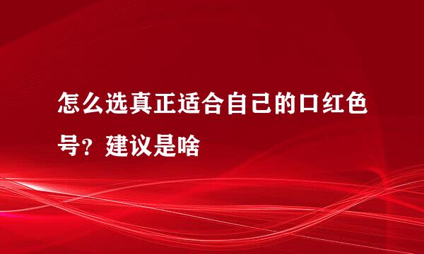 怎么选真正适合自己的口红色号？建议是啥