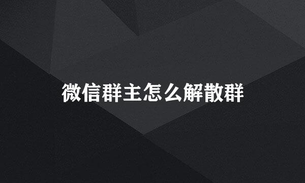 微信群主怎么解散群