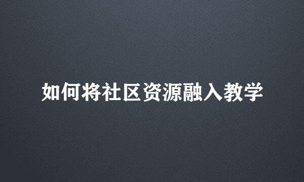 如何将社区资源融入教学