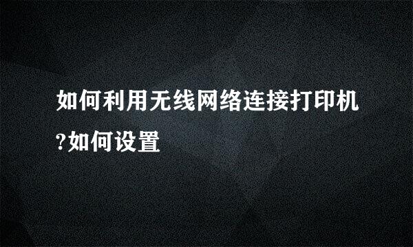 如何利用无线网络连接打印机?如何设置