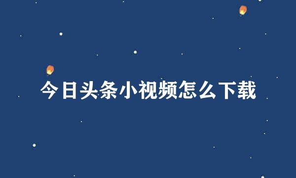 今日头条小视频怎么下载
