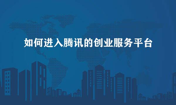 如何进入腾讯的创业服务平台