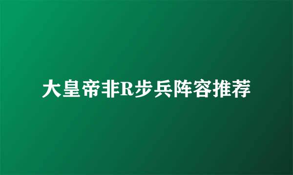 大皇帝非R步兵阵容推荐