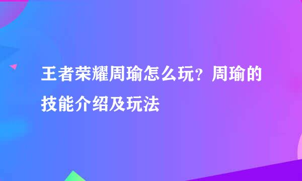 王者荣耀周瑜怎么玩？周瑜的技能介绍及玩法