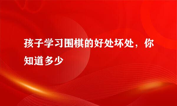 孩子学习围棋的好处坏处，你知道多少