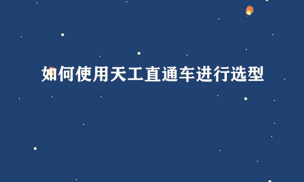 如何使用天工直通车进行选型