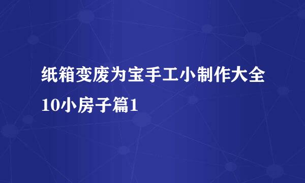 纸箱变废为宝手工小制作大全10小房子篇1