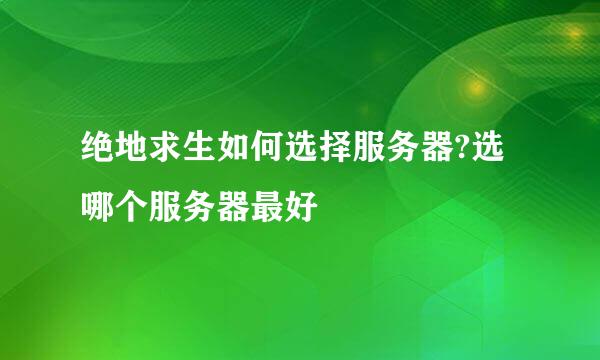 绝地求生如何选择服务器?选哪个服务器最好