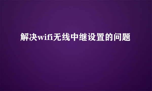 解决wifi无线中继设置的问题