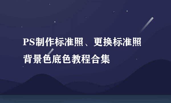 PS制作标准照、更换标准照背景色底色教程合集