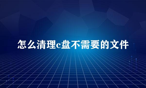 怎么清理c盘不需要的文件