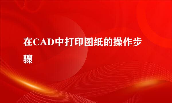 在CAD中打印图纸的操作步骤