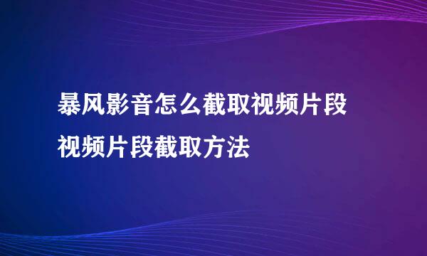 暴风影音怎么截取视频片段 视频片段截取方法