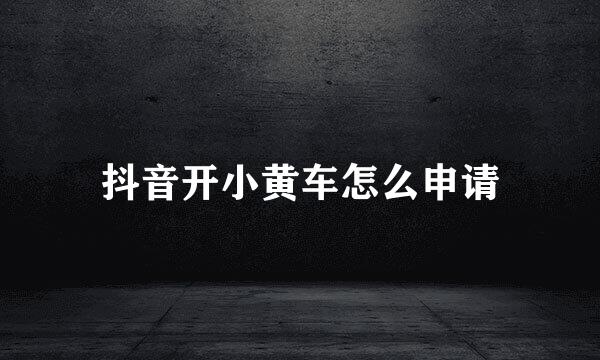 抖音开小黄车怎么申请
