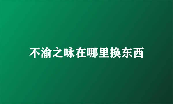 不渝之咏在哪里换东西