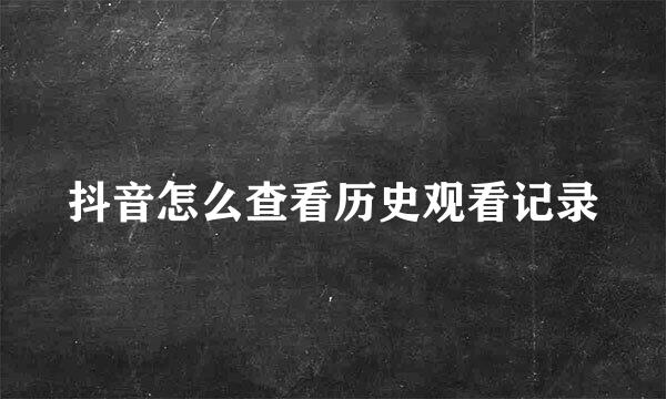 抖音怎么查看历史观看记录