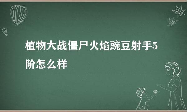 植物大战僵尸火焰豌豆射手5阶怎么样