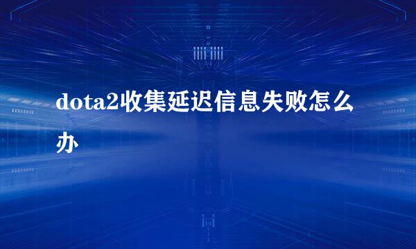 dota2收集延迟信息失败怎么办