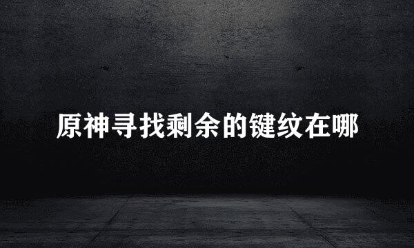 原神寻找剩余的键纹在哪