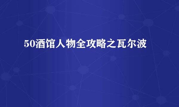 50酒馆人物全攻略之瓦尔波