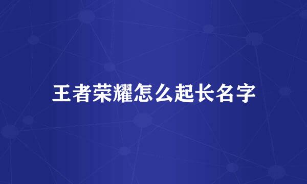 王者荣耀怎么起长名字