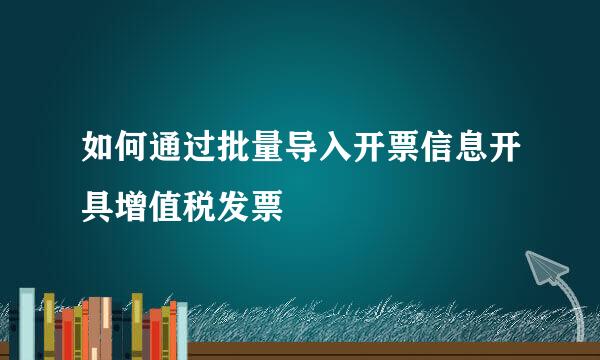 如何通过批量导入开票信息开具增值税发票