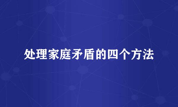 处理家庭矛盾的四个方法