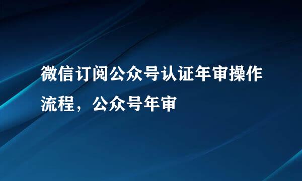 微信订阅公众号认证年审操作流程，公众号年审