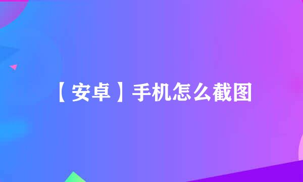 【安卓】手机怎么截图