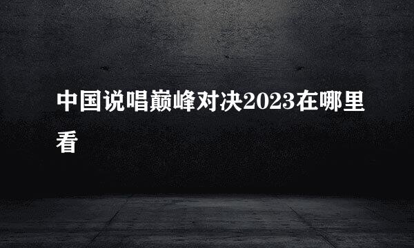 中国说唱巅峰对决2023在哪里看