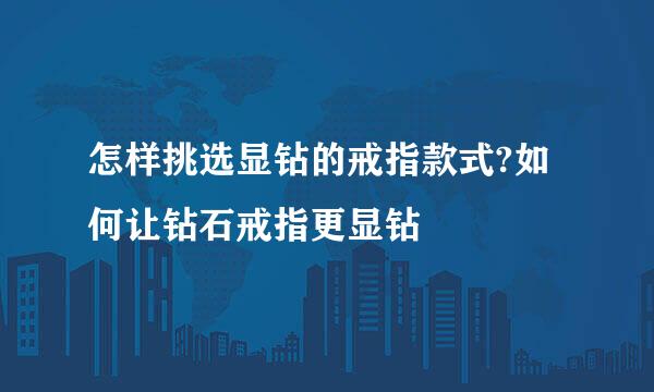 怎样挑选显钻的戒指款式?如何让钻石戒指更显钻