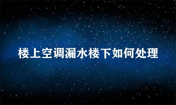 楼上空调漏水楼下如何处理