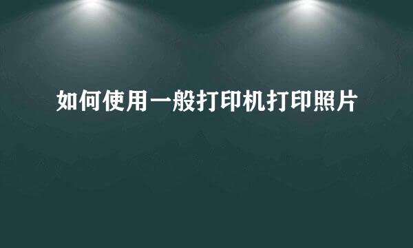 如何使用一般打印机打印照片
