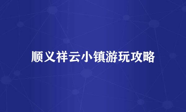 顺义祥云小镇游玩攻略
