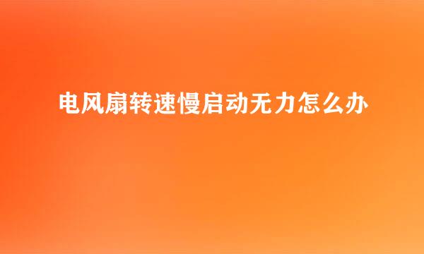 电风扇转速慢启动无力怎么办