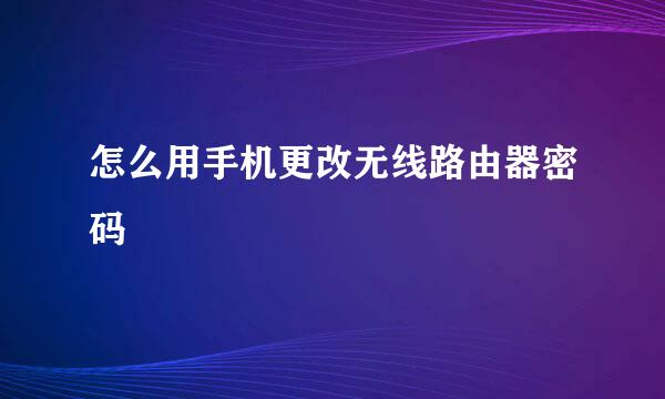 怎么用手机更改无线路由器密码
