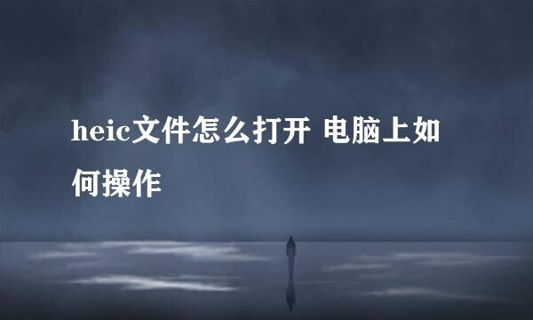 heic文件怎么打开 电脑上如何操作