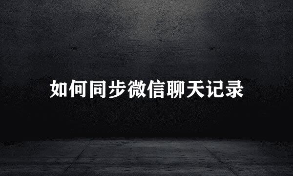 如何同步微信聊天记录