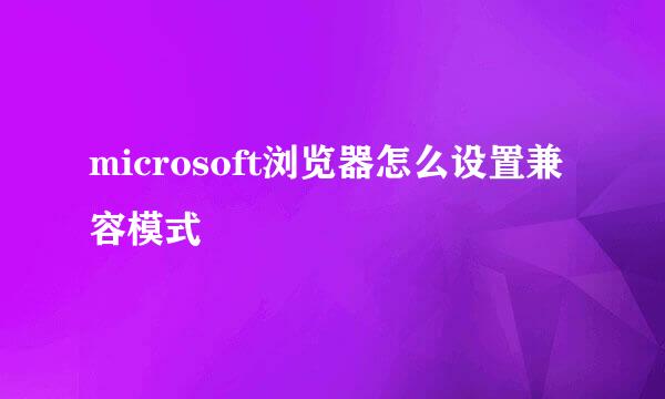 microsoft浏览器怎么设置兼容模式