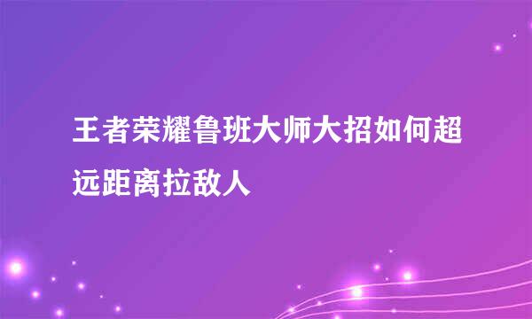 王者荣耀鲁班大师大招如何超远距离拉敌人