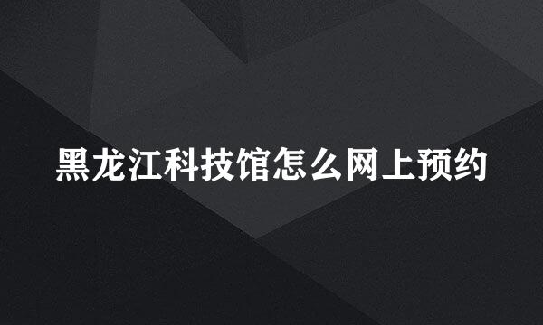 黑龙江科技馆怎么网上预约