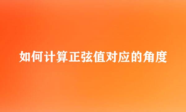 如何计算正弦值对应的角度