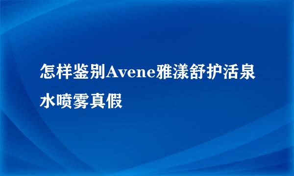 怎样鉴别Avene雅漾舒护活泉水喷雾真假