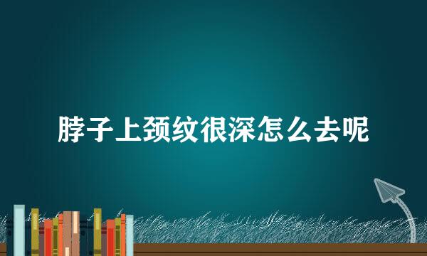 脖子上颈纹很深怎么去呢