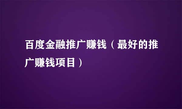 百度金融推广赚钱（最好的推广赚钱项目）