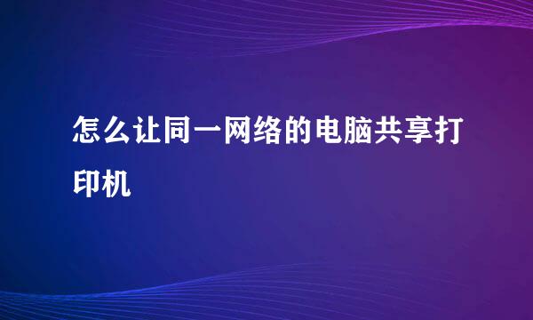 怎么让同一网络的电脑共享打印机