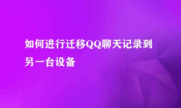 如何进行迁移QQ聊天记录到另一台设备