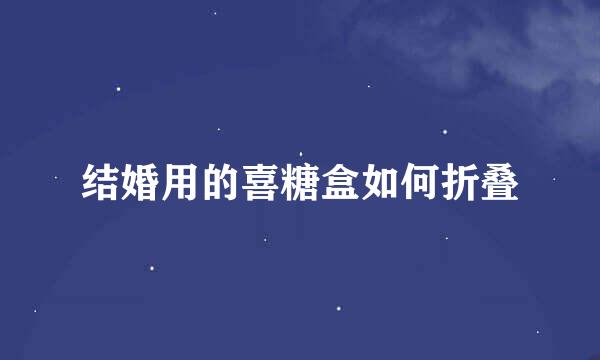 结婚用的喜糖盒如何折叠