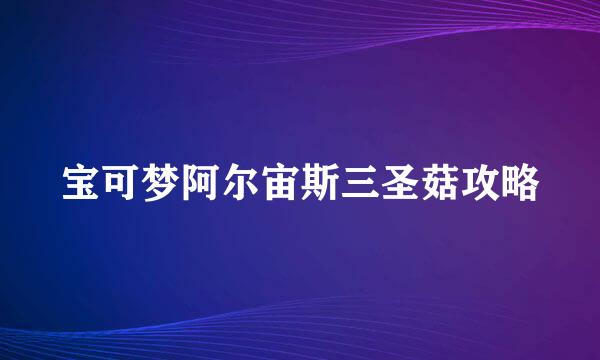 宝可梦阿尔宙斯三圣菇攻略
