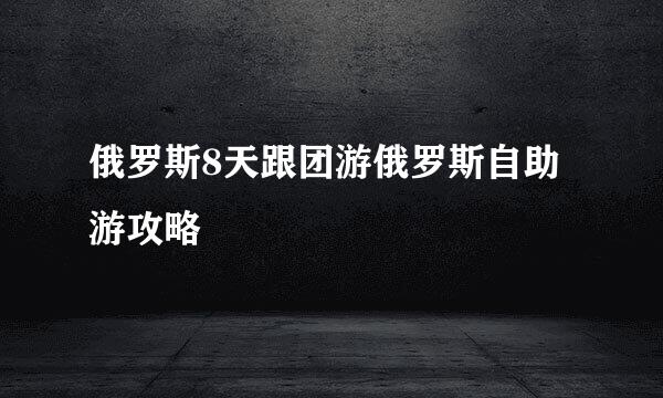 俄罗斯8天跟团游俄罗斯自助游攻略